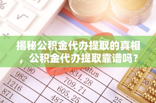 临江揭秘公积金代办提取的真相，公积金代办提取靠谱吗？你需要知道这些关键点
