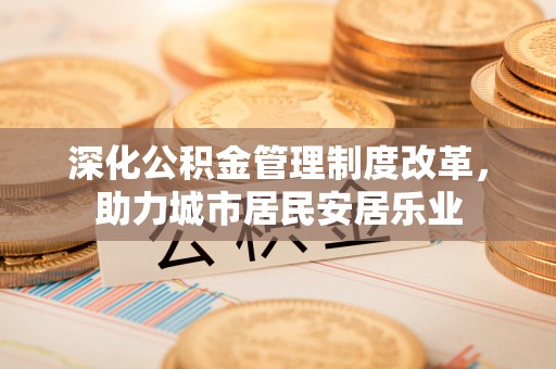 临江深化公积金管理制度改革，助力城市居民安居乐业