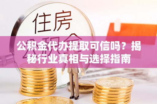 临江公积金代办提取可信吗？揭秘行业真相与选择指南