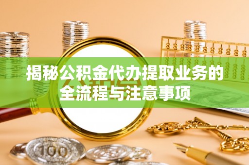 临江揭秘公积金代办提取业务的全流程与注意事项