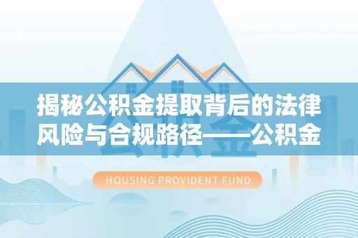 临江揭秘公积金提取背后的法律风险与合规路径——公积金代办提取违法不？