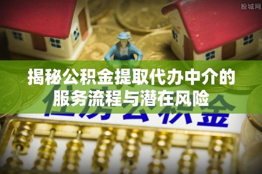临江揭秘公积金提取代办中介的服务流程与潜在风险