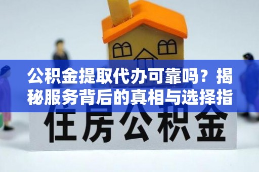 临江公积金提取代办可靠吗？揭秘服务背后的真相与选择指南
