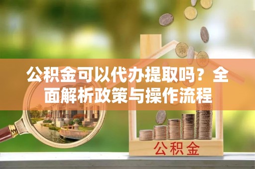 临江公积金可以代办提取吗？全面解析政策与操作流程