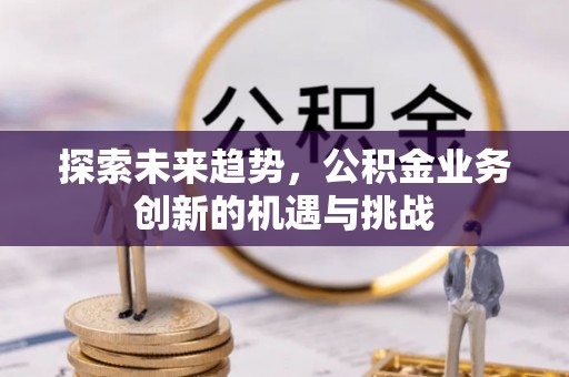 临江探索未来趋势，公积金业务创新的机遇与挑战