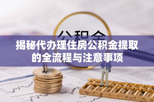 临江揭秘代办理住房公积金提取的全流程与注意事项