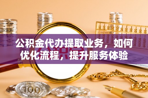 临江公积金代办提取业务，如何优化流程，提升服务体验