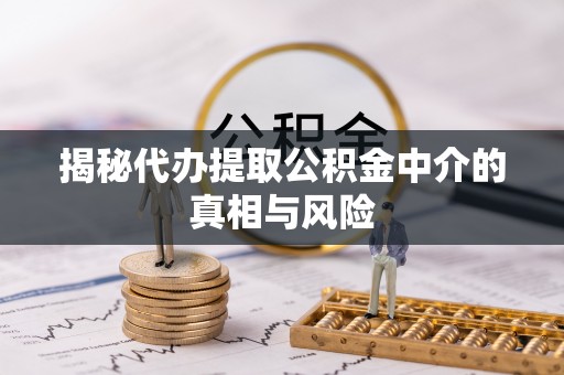 临江揭秘代办提取公积金中介的真相与风险
