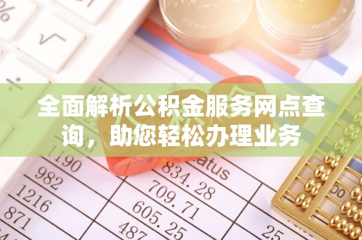 临江全面解析公积金服务网点查询，助您轻松办理业务