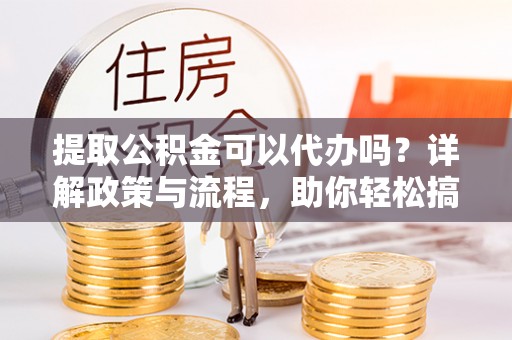 临江提取公积金可以代办吗？详解政策与流程，助你轻松搞定！