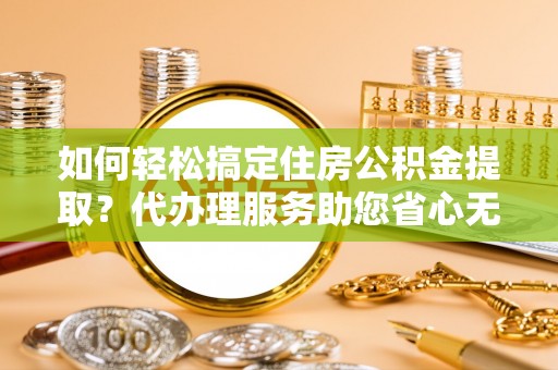 临江如何轻松搞定住房公积金提取？代办理服务助您省心无忧