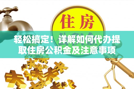 临江轻松搞定！详解如何代办提取住房公积金及注意事项