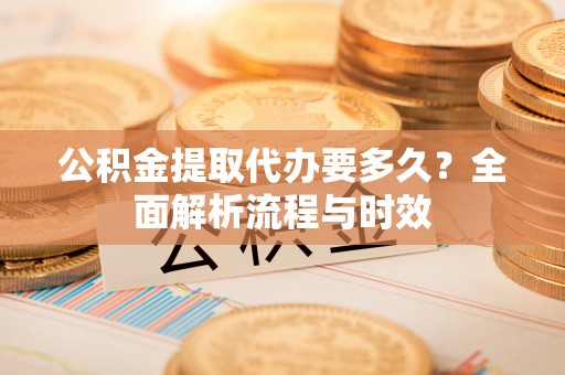 临江公积金提取代办要多久？全面解析流程与时效