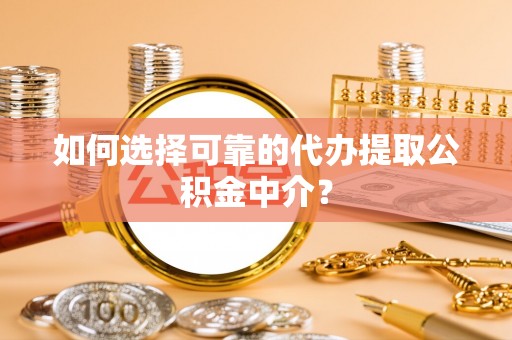 临江如何选择可靠的代办提取公积金中介？