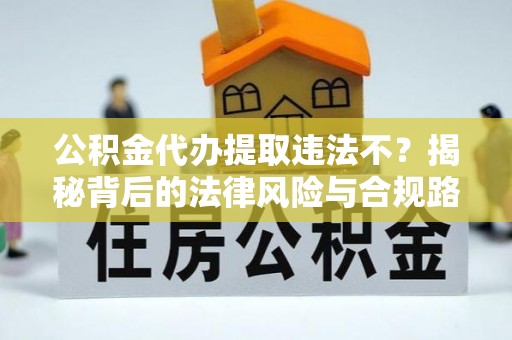 临江公积金代办提取违法不？揭秘背后的法律风险与合规路径