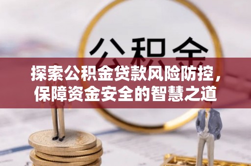 临江探索公积金贷款风险防控，保障资金安全的智慧之道