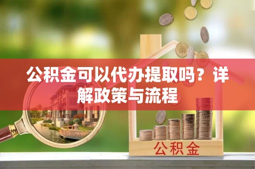 临江公积金可以代办提取吗？详解政策与流程