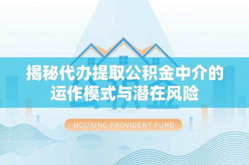 临江揭秘代办提取公积金中介的运作模式与潜在风险