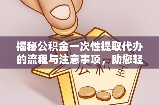 临江揭秘公积金一次性提取代办的流程与注意事项，助您轻松拿钱！