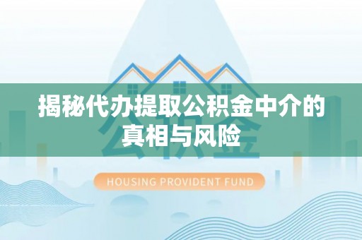 临江揭秘代办提取公积金中介的真相与风险