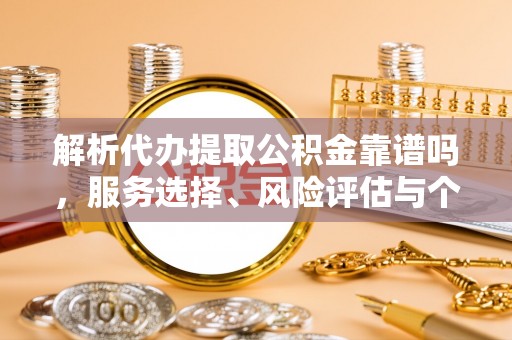 临江解析代办提取公积金靠谱吗，服务选择、风险评估与个人权益保障