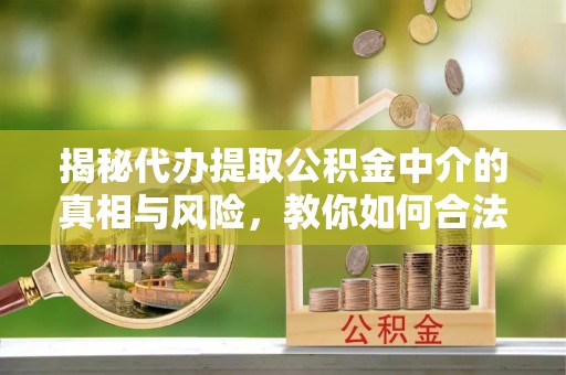 临江揭秘代办提取公积金中介的真相与风险，教你如何合法合规操作
