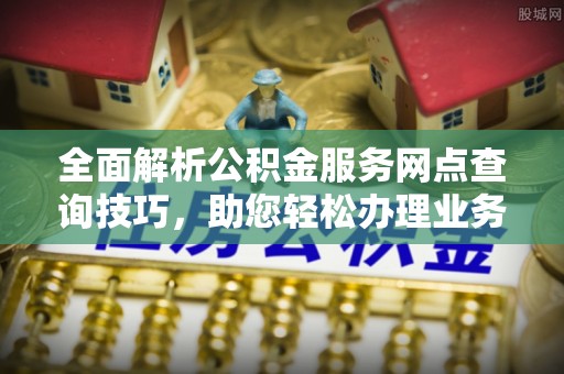 临江全面解析公积金服务网点查询技巧，助您轻松办理业务