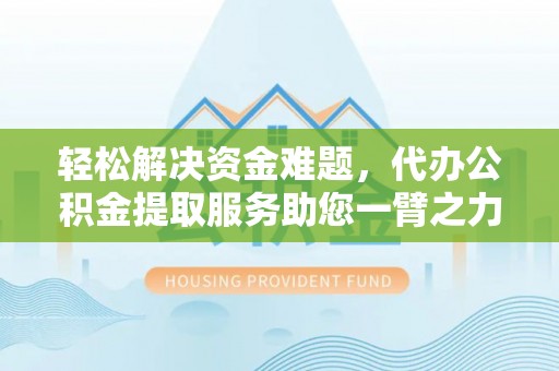 临江轻松解决资金难题，代办公积金提取服务助您一臂之力