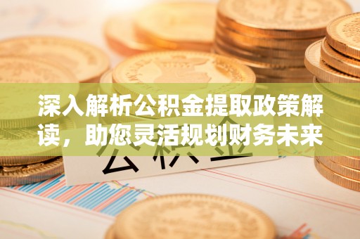 临江深入解析公积金提取政策解读，助您灵活规划财务未来