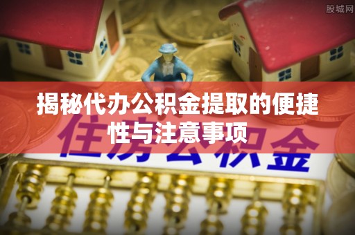 临江揭秘代办公积金提取的便捷性与注意事项