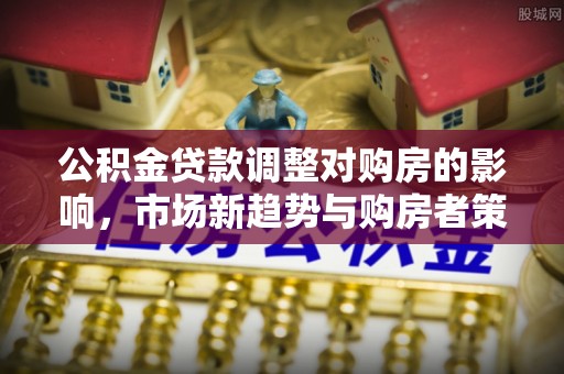 临江公积金贷款调整对购房的影响，市场新趋势与购房者策略