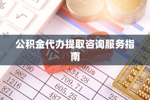 临江公积金代办提取咨询服务指南