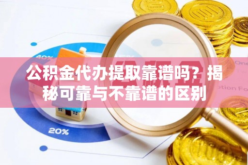 临江公积金代办提取靠谱吗？揭秘可靠与不靠谱的区别
