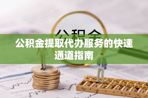 临江公积金提取代办服务的快速通道指南