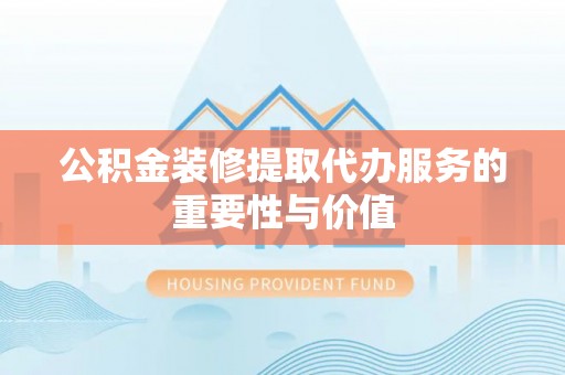 临江公积金装修提取代办服务的重要性与价值
