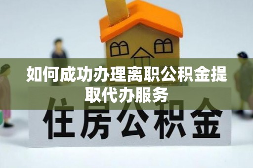 临江如何成功办理离职公积金提取代办服务