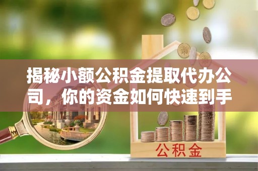 临江揭秘小额公积金提取代办公司，你的资金如何快速到手？