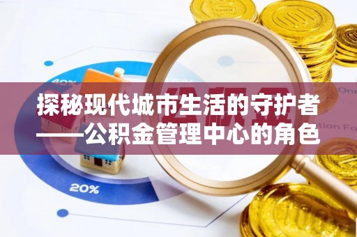 临江探秘现代城市生活的守护者——公积金管理中心的角色与影响