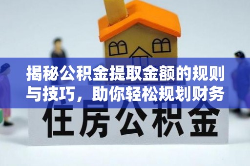 临江揭秘公积金提取金额的规则与技巧，助你轻松规划财务未来