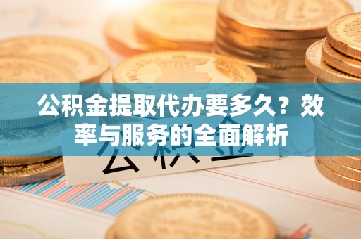 临江公积金提取代办要多久？效率与服务的全面解析