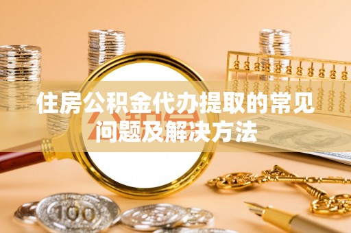 临江住房公积金代办提取的常见问题及解决方法