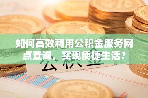 临江如何高效利用公积金服务网点查询，实现便捷生活？