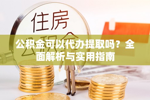 临江公积金可以代办提取吗？全面解析与实用指南