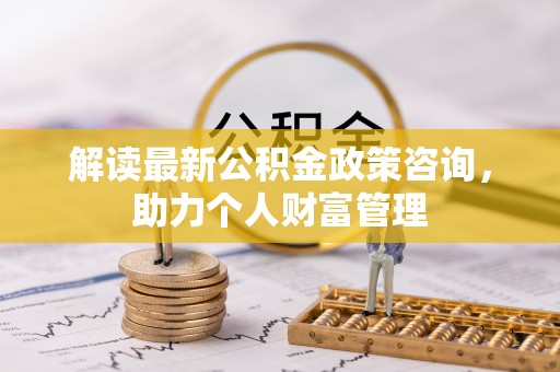 临江解读最新公积金政策咨询，助力个人财富管理