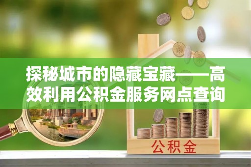 临江探秘城市的隐藏宝藏——高效利用公积金服务网点查询提升生活品质