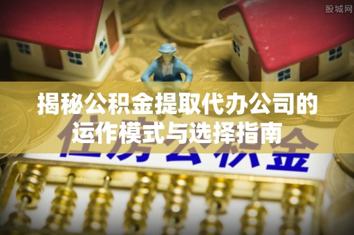 临江揭秘公积金提取代办公司的运作模式与选择指南