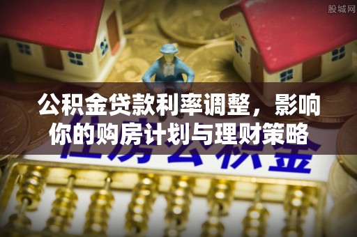 临江公积金贷款利率调整，影响你的购房计划与理财策略