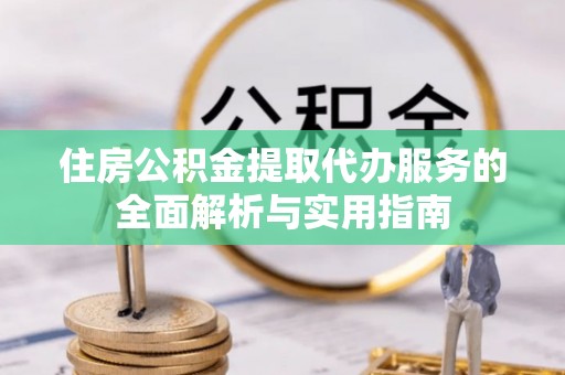 临江住房公积金提取代办服务的全面解析与实用指南
