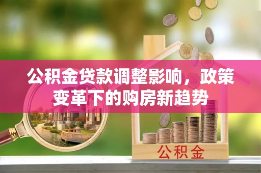 临江公积金贷款调整影响，政策变革下的购房新趋势