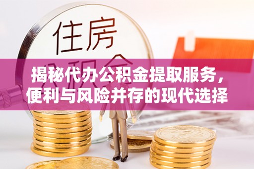 临江揭秘代办公积金提取服务，便利与风险并存的现代选择